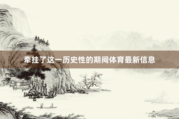 牵挂了这一历史性的期间体育最新信息