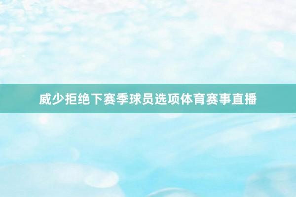 威少拒绝下赛季球员选项体育赛事直播