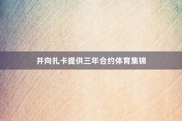并向扎卡提供三年合约体育集锦
