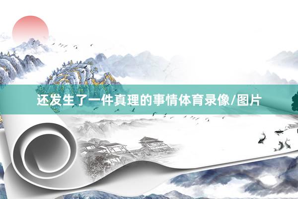 还发生了一件真理的事情体育录像/图片
