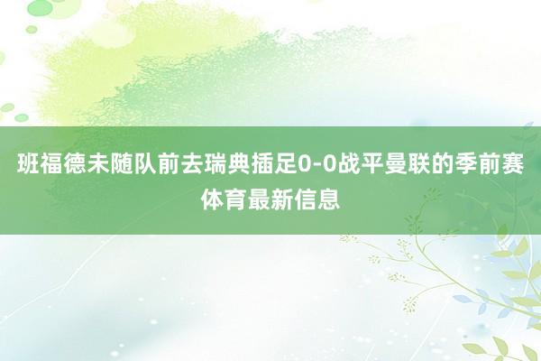 班福德未随队前去瑞典插足0-0战平曼联的季前赛体育最新信息