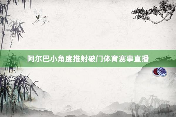 阿尔巴小角度推射破门体育赛事直播
