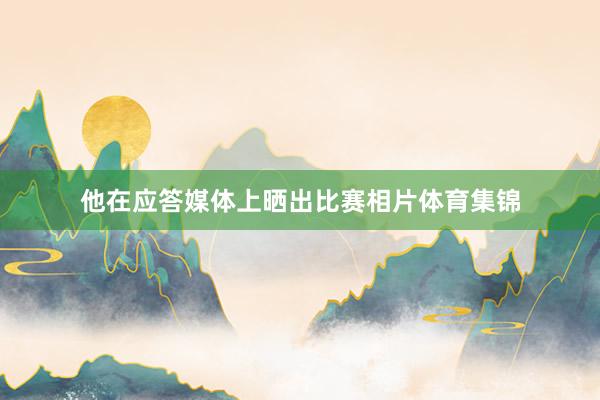 他在应答媒体上晒出比赛相片体育集锦