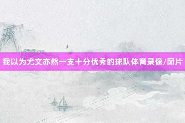 我以为尤文亦然一支十分优秀的球队体育录像/图片