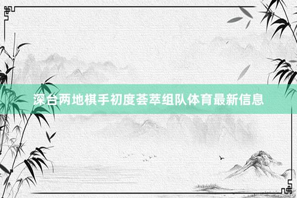深台两地棋手初度荟萃组队体育最新信息