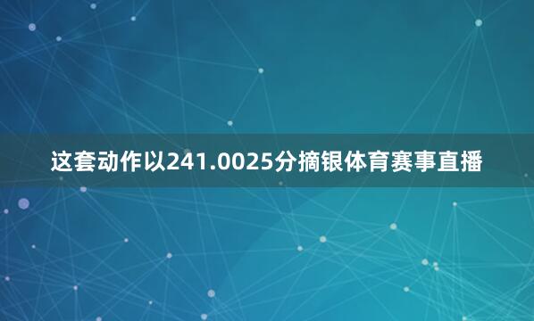 这套动作以241.0025分摘银体育赛事直播