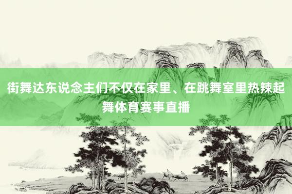 街舞达东说念主们不仅在家里、在跳舞室里热辣起舞体育赛事直播