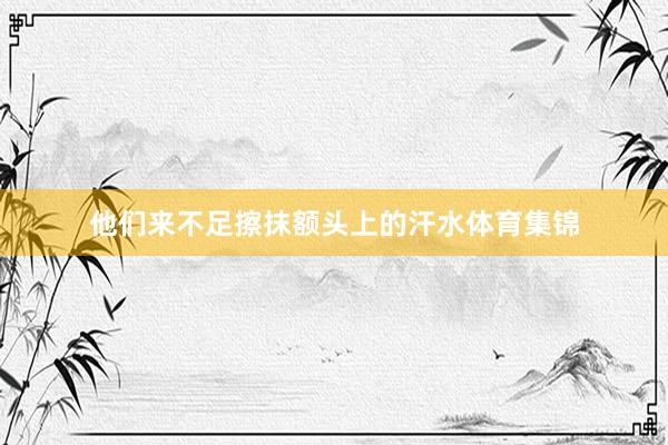 他们来不足擦抹额头上的汗水体育集锦