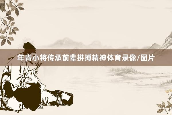 年青小将传承前辈拼搏精神体育录像/图片