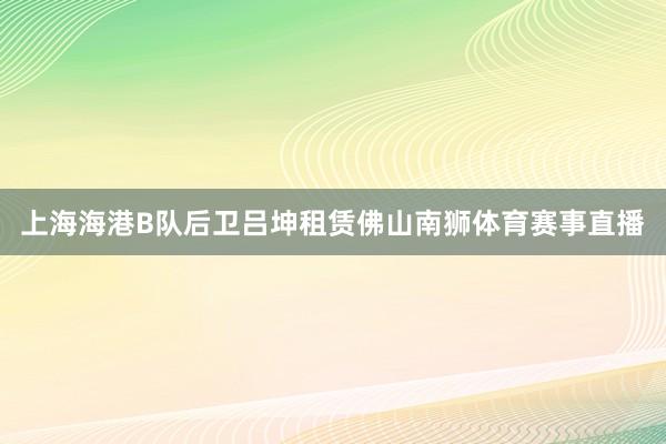 上海海港B队后卫吕坤租赁佛山南狮体育赛事直播