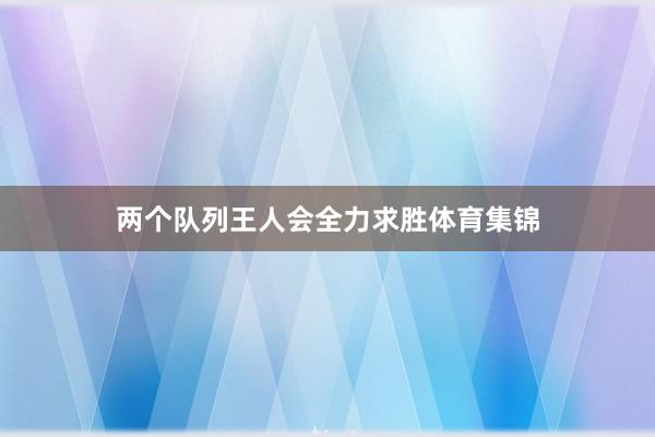 两个队列王人会全力求胜体育集锦