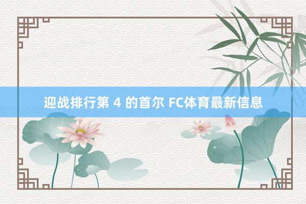 迎战排行第 4 的首尔 FC体育最新信息