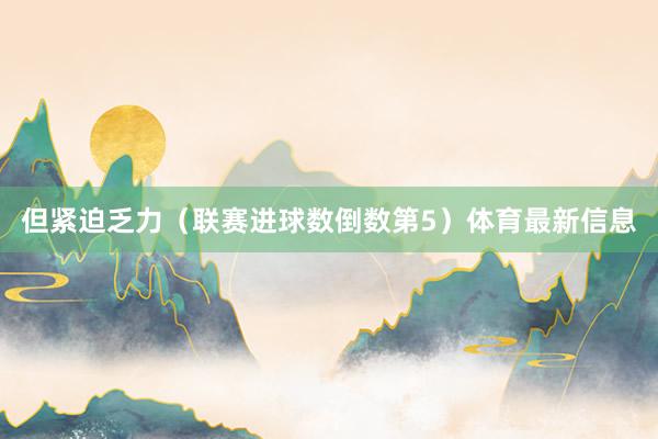但紧迫乏力（联赛进球数倒数第5）体育最新信息