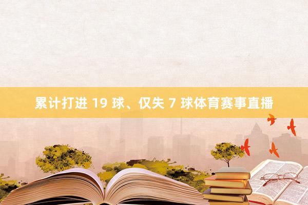 累计打进 19 球、仅失 7 球体育赛事直播