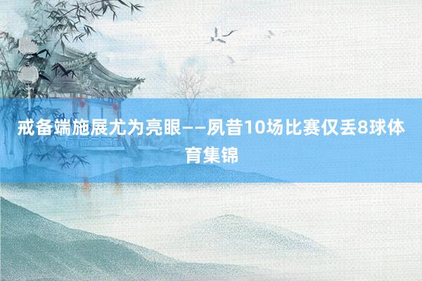 戒备端施展尤为亮眼——夙昔10场比赛仅丢8球体育集锦
