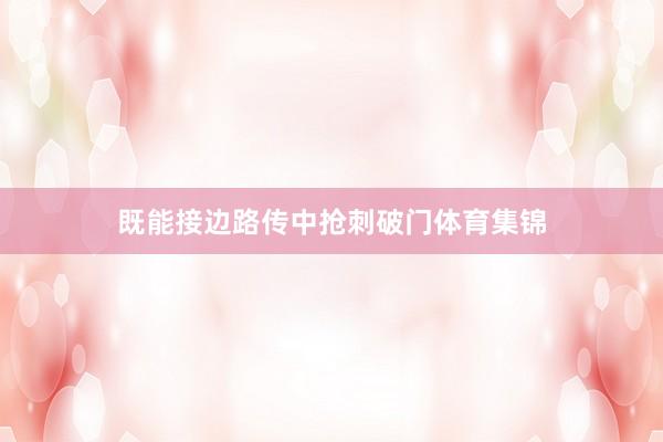 既能接边路传中抢刺破门体育集锦