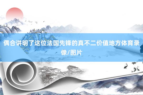 偶合讲明了这位法国先锋的真不二价值地方体育录像/图片