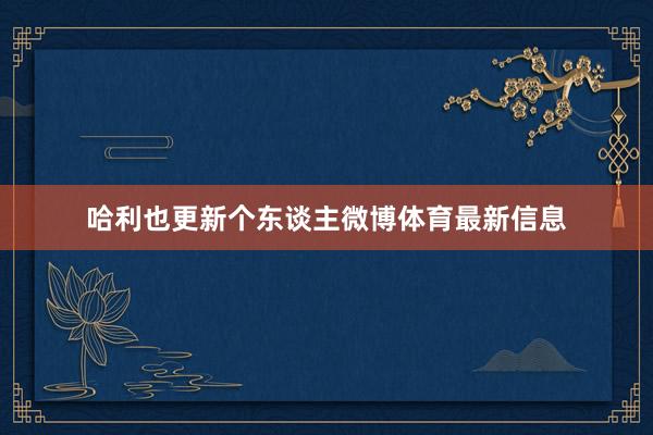 哈利也更新个东谈主微博体育最新信息