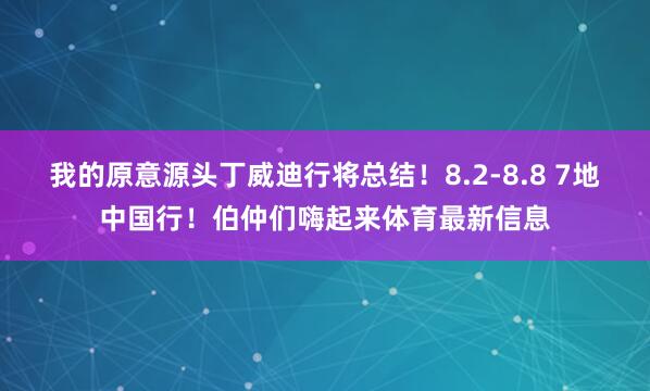 我的原意源头丁威迪行将总结！8.2-8.8 7地中国行！伯仲们嗨起来体育最新信息