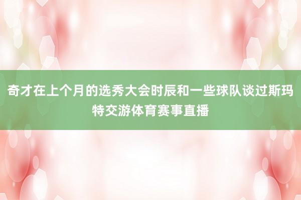 奇才在上个月的选秀大会时辰和一些球队谈过斯玛特交游体育赛事直播