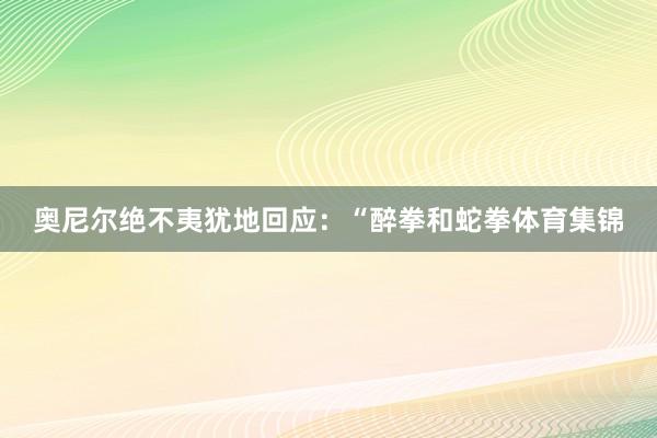 奥尼尔绝不夷犹地回应：“醉拳和蛇拳体育集锦