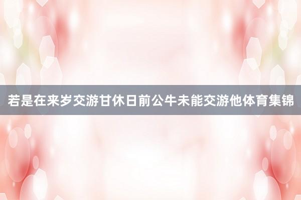 若是在来岁交游甘休日前公牛未能交游他体育集锦