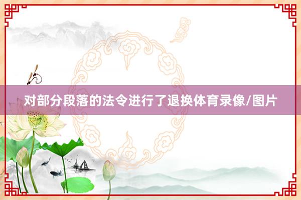 对部分段落的法令进行了退换体育录像/图片