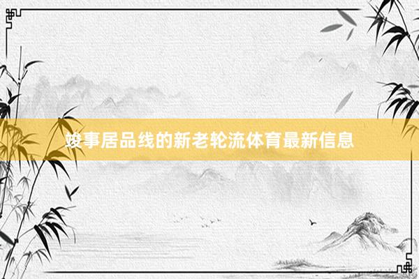竣事居品线的新老轮流体育最新信息