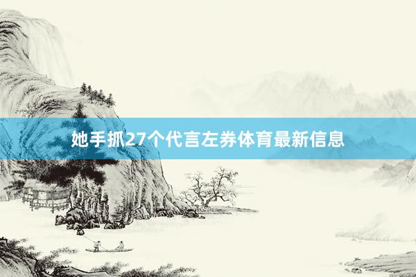 她手抓27个代言左券体育最新信息