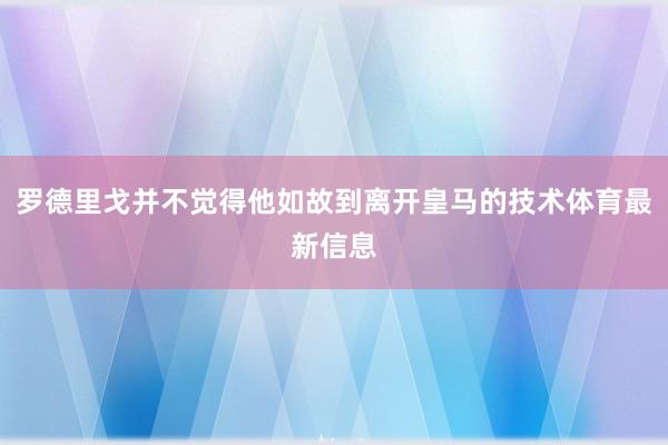 罗德里戈并不觉得他如故到离开皇马的技术体育最新信息
