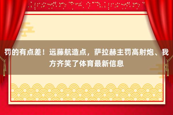 罚的有点差！远藤航造点，萨拉赫主罚高射炮、我方齐笑了体育最新信息