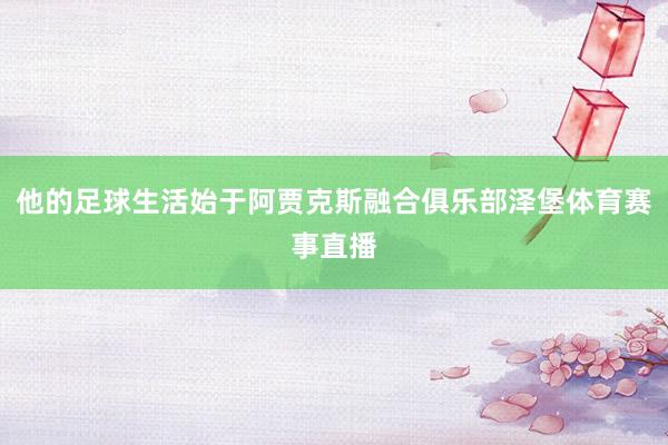 他的足球生活始于阿贾克斯融合俱乐部泽堡体育赛事直播