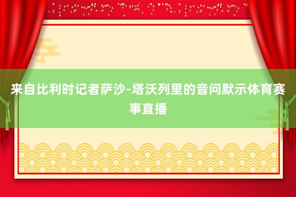 来自比利时记者萨沙-塔沃列里的音问默示体育赛事直播