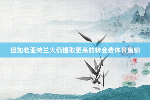 但如若亚特兰大仍提取更高的转会费体育集锦