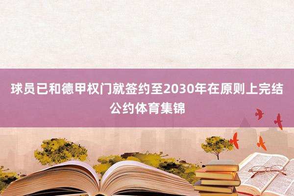 球员已和德甲权门就签约至2030年在原则上完结公约体育集锦