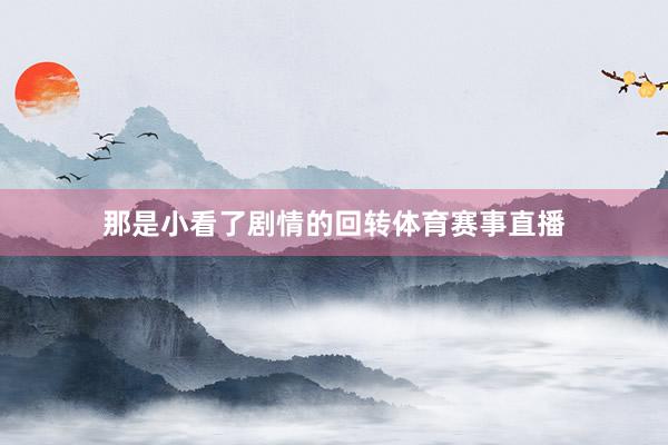 那是小看了剧情的回转体育赛事直播