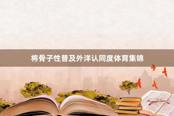 将骨子性普及外洋认同度体育集锦