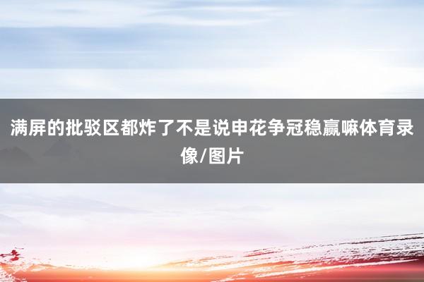 满屏的批驳区都炸了不是说申花争冠稳赢嘛体育录像/图片