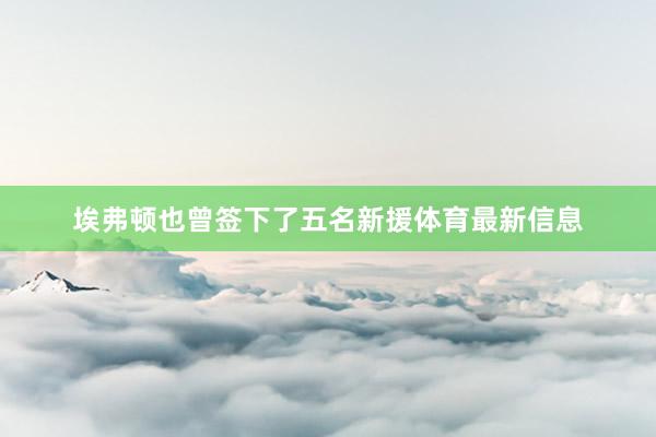 埃弗顿也曾签下了五名新援体育最新信息