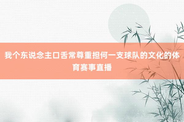 我个东说念主口舌常尊重担何一支球队的文化的体育赛事直播