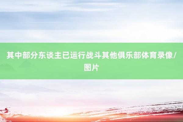 其中部分东谈主已运行战斗其他俱乐部体育录像/图片