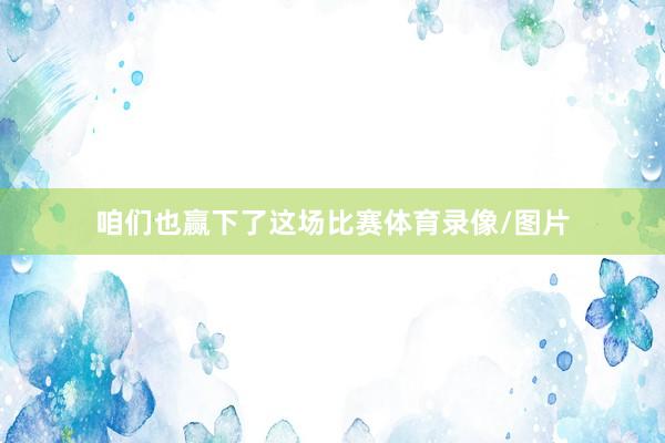 咱们也赢下了这场比赛体育录像/图片