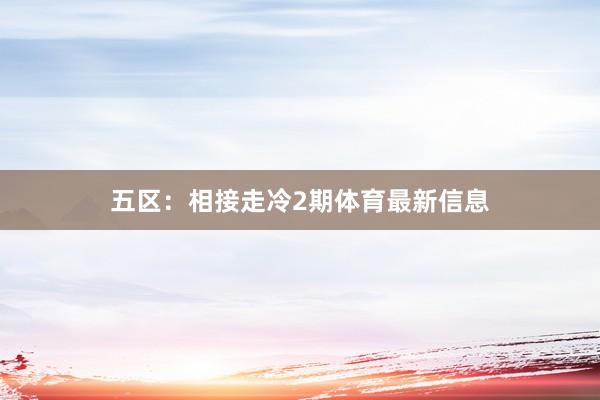五区：相接走冷2期体育最新信息