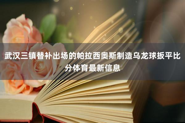 武汉三镇替补出场的帕拉西奥斯制造乌龙球扳平比分体育最新信息