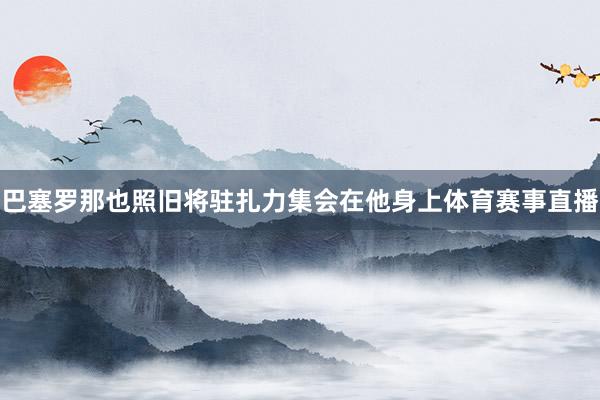 巴塞罗那也照旧将驻扎力集会在他身上体育赛事直播