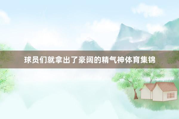 球员们就拿出了豪阔的精气神体育集锦