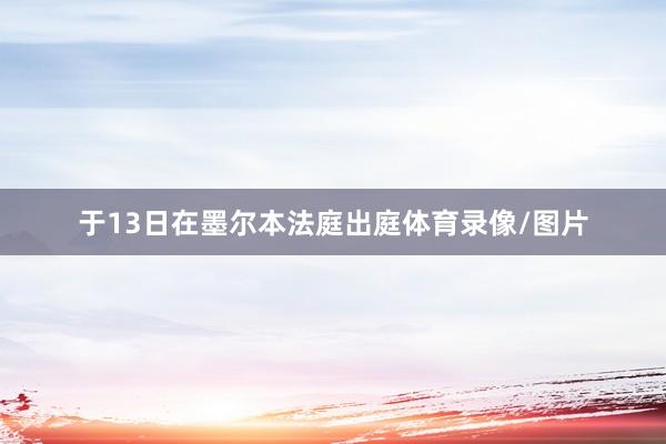 于13日在墨尔本法庭出庭体育录像/图片