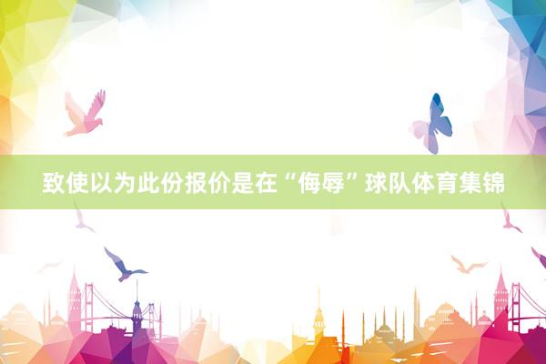 致使以为此份报价是在“侮辱”球队体育集锦