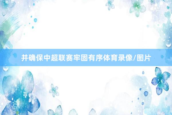 并确保中超联赛牢固有序体育录像/图片