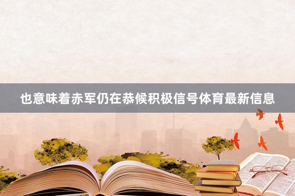 也意味着赤军仍在恭候积极信号体育最新信息